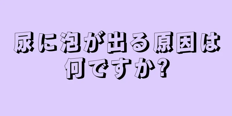 尿に泡が出る原因は何ですか?