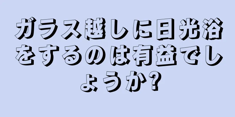 ガラス越しに日光浴をするのは有益でしょうか?
