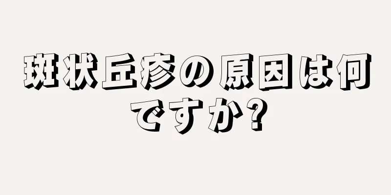 斑状丘疹の原因は何ですか?