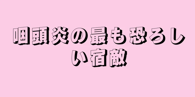 咽頭炎の最も恐ろしい宿敵