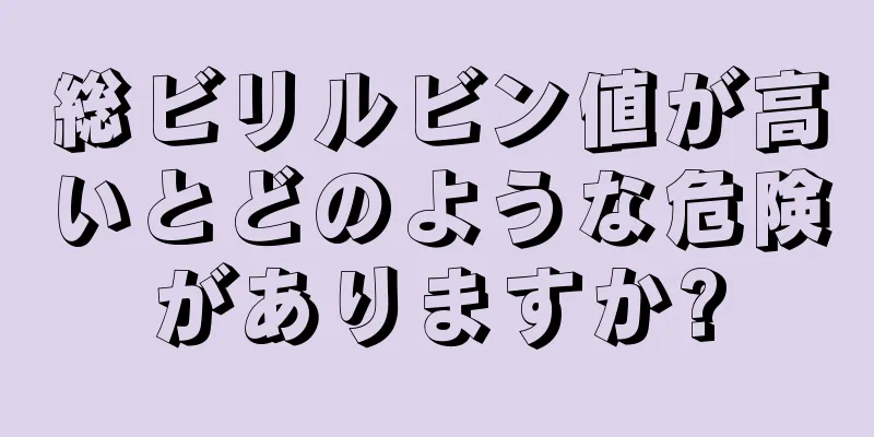 総ビリルビン値が高いとどのような危険がありますか?