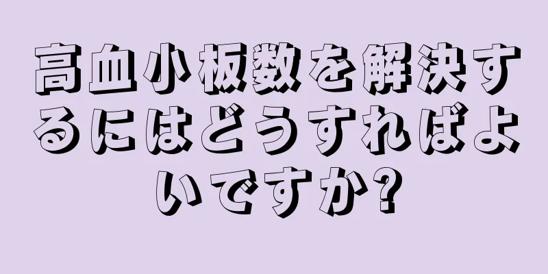 高血小板数を解決するにはどうすればよいですか?