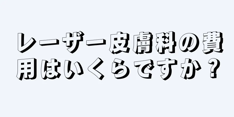 レーザー皮膚科の費用はいくらですか？