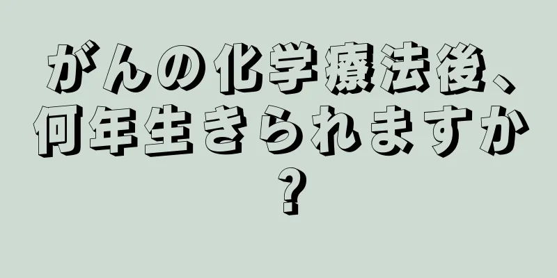 がんの化学療法後、何年生きられますか？