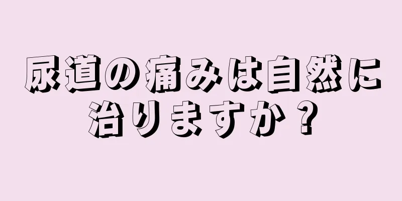 尿道の痛みは自然に治りますか？