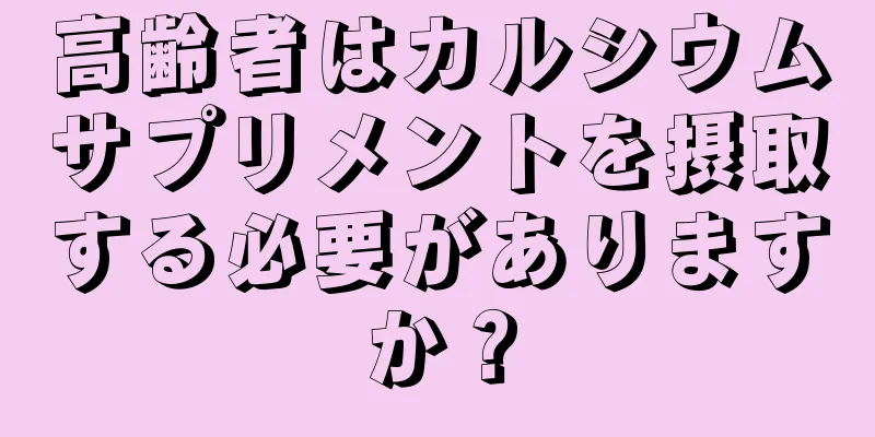 高齢者はカルシウムサプリメントを摂取する必要がありますか？