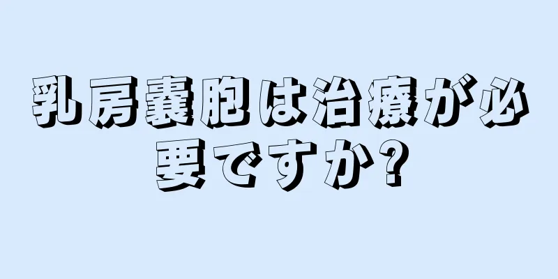 乳房嚢胞は治療が必要ですか?