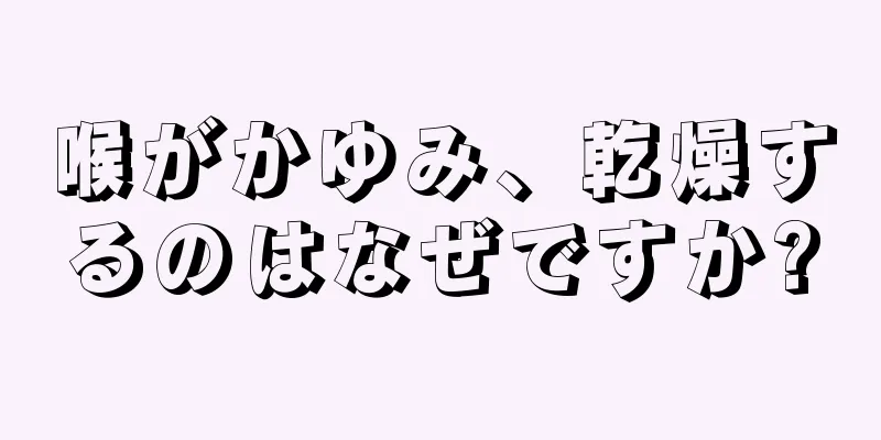 喉がかゆみ、乾燥するのはなぜですか?