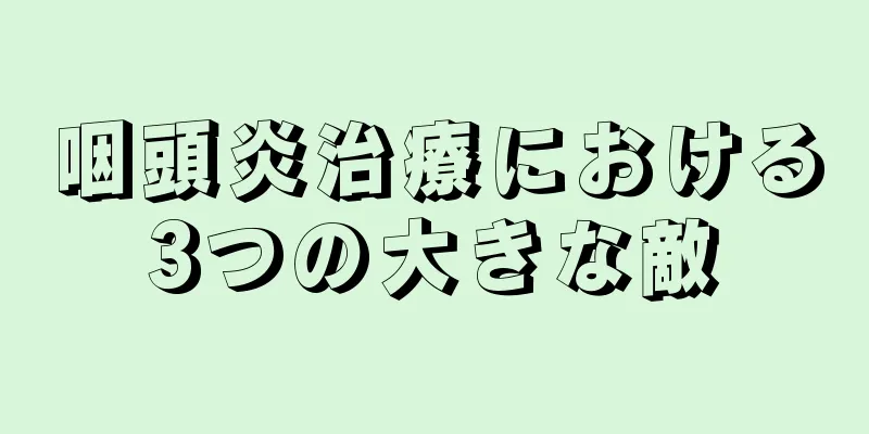 咽頭炎治療における3つの大きな敵