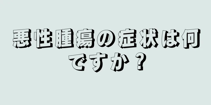 悪性腫瘍の症状は何ですか？