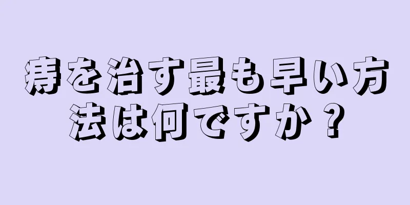 痔を治す最も早い方法は何ですか？