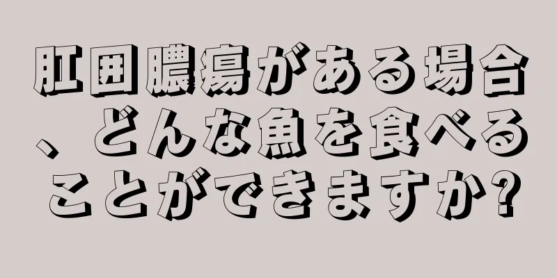 肛囲膿瘍がある場合、どんな魚を食べることができますか?