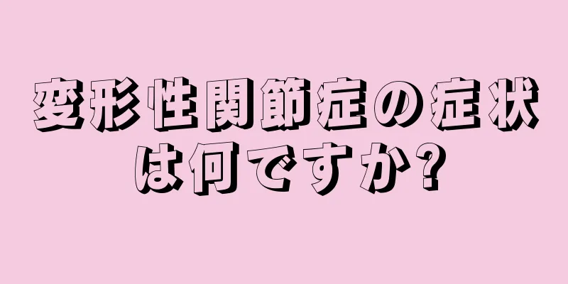 変形性関節症の症状は何ですか?
