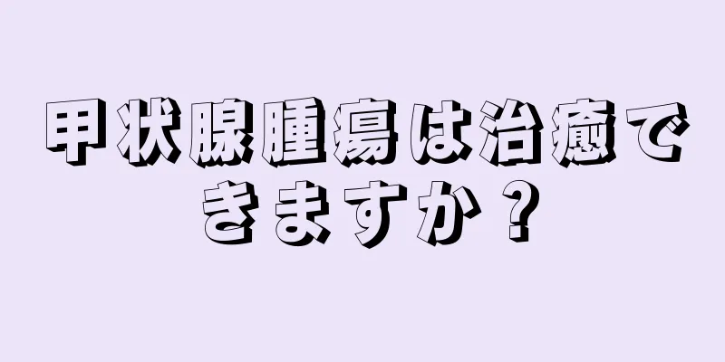 甲状腺腫瘍は治癒できますか？