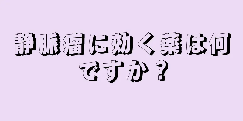 静脈瘤に効く薬は何ですか？