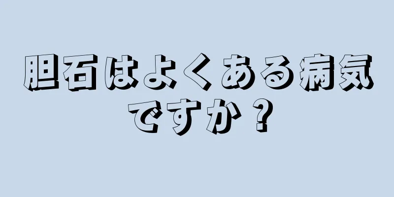 胆石はよくある病気ですか？