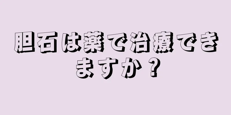 胆石は薬で治療できますか？