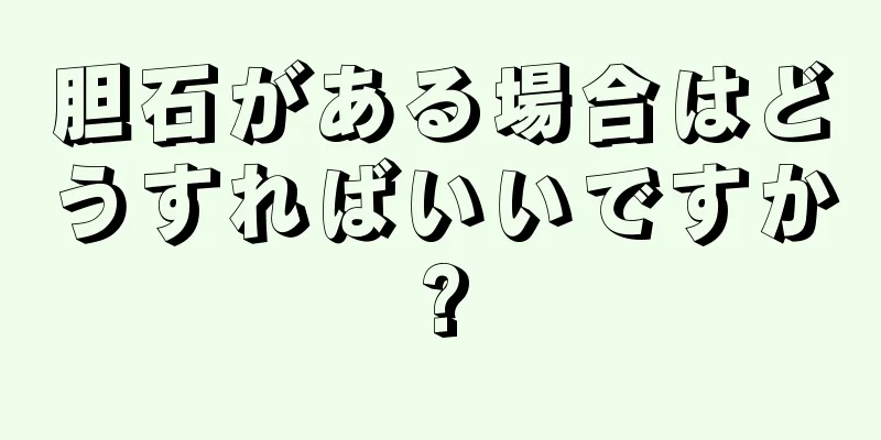 胆石がある場合はどうすればいいですか?