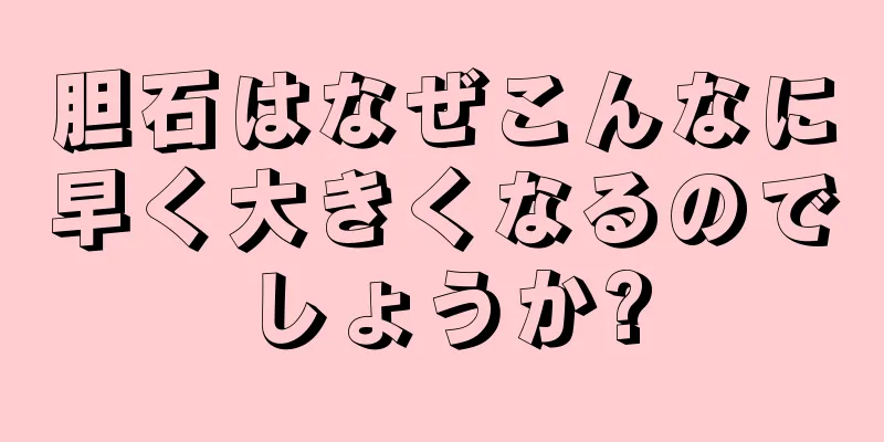 胆石はなぜこんなに早く大きくなるのでしょうか?