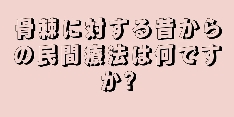 骨棘に対する昔からの民間療法は何ですか?
