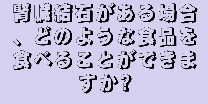腎臓結石がある場合、どのような食品を食べることができますか?