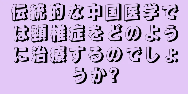 伝統的な中国医学では頸椎症をどのように治療するのでしょうか?