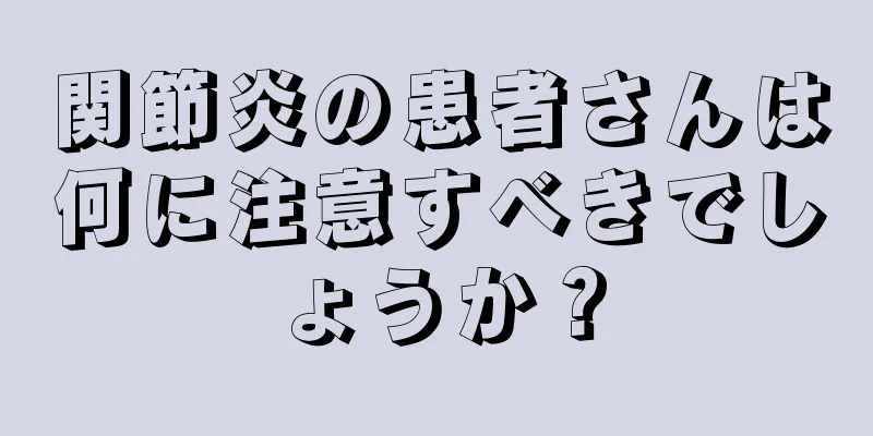 関節炎の患者さんは何に注意すべきでしょうか？