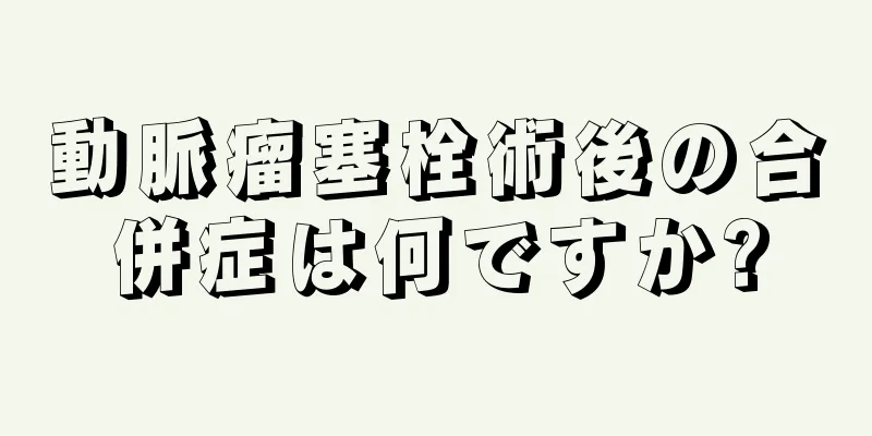 動脈瘤塞栓術後の合併症は何ですか?