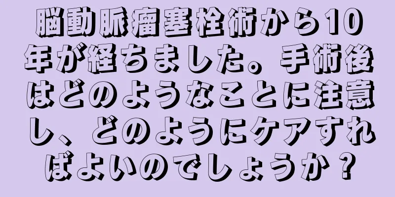 脳動脈瘤塞栓術から10年が経ちました。手術後はどのようなことに注意し、どのようにケアすればよいのでしょうか？