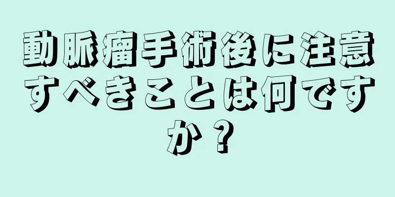 動脈瘤手術後に注意すべきことは何ですか？