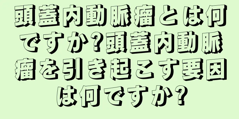 頭蓋内動脈瘤とは何ですか?頭蓋内動脈瘤を引き起こす要因は何ですか?