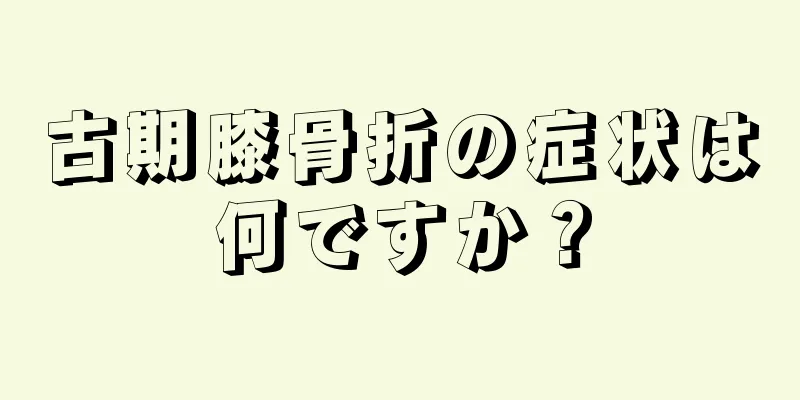 古期膝骨折の症状は何ですか？