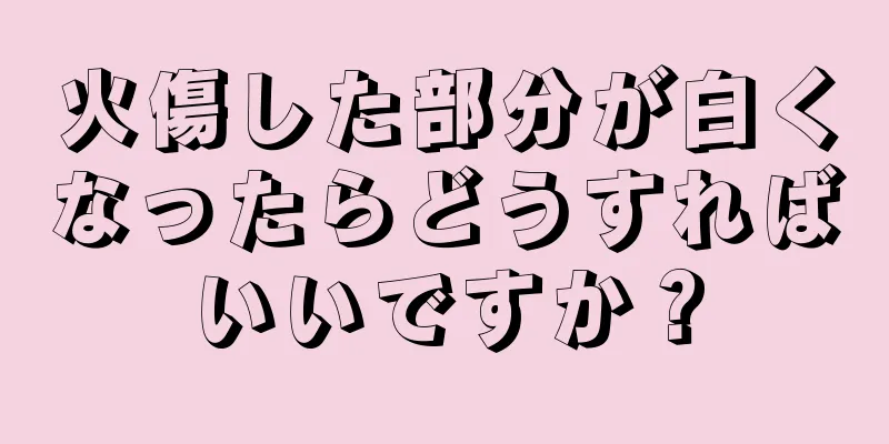 火傷した部分が白くなったらどうすればいいですか？