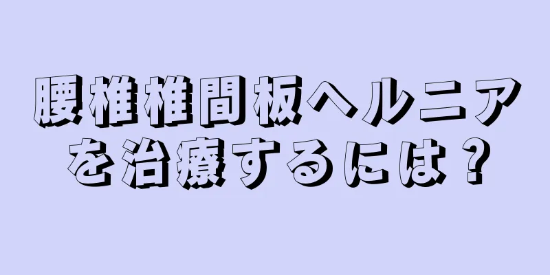 腰椎椎間板ヘルニアを治療するには？