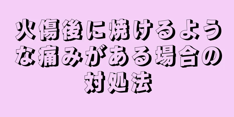 火傷後に焼けるような痛みがある場合の対処法