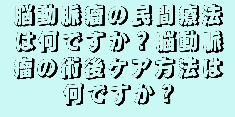 脳動脈瘤の民間療法は何ですか？脳動脈瘤の術後ケア方法は何ですか？