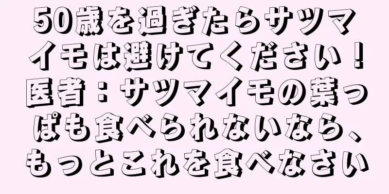 50歳を過ぎたらサツマイモは避けてください！医者：サツマイモの葉っぱも食べられないなら、もっとこれを食べなさい