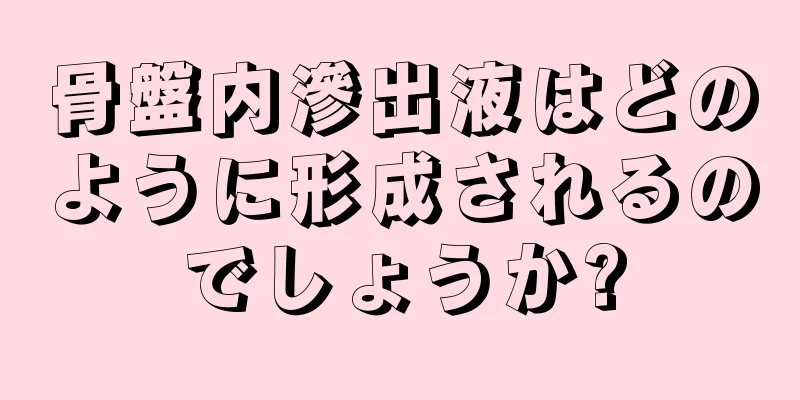 骨盤内滲出液はどのように形成されるのでしょうか?