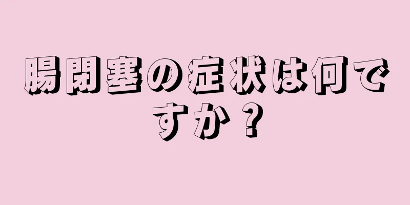 腸閉塞の症状は何ですか？