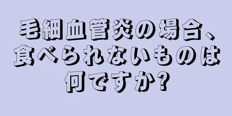 毛細血管炎の場合、食べられないものは何ですか?