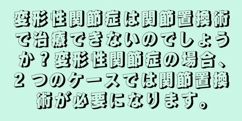 変形性関節症は関節置換術で治療できないのでしょうか？変形性関節症の場合、2 つのケースでは関節置換術が必要になります。