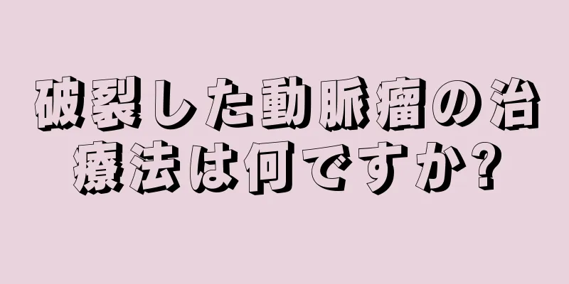 破裂した動脈瘤の治療法は何ですか?
