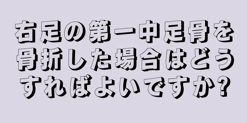 右足の第一中足骨を骨折した場合はどうすればよいですか?