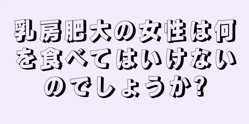 乳房肥大の女性は何を食べてはいけないのでしょうか?