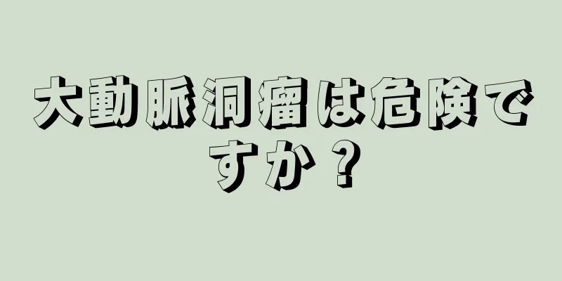 大動脈洞瘤は危険ですか？