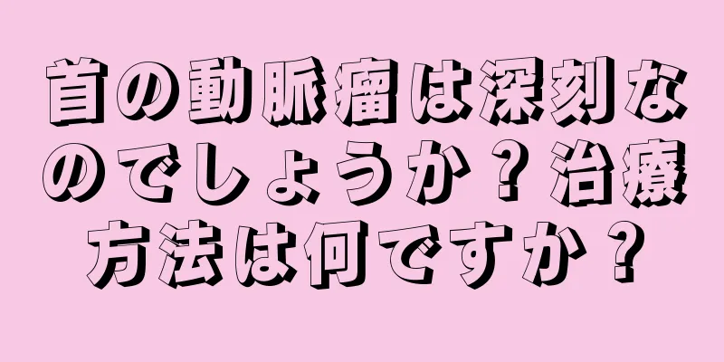 首の動脈瘤は深刻なのでしょうか？治療方法は何ですか？