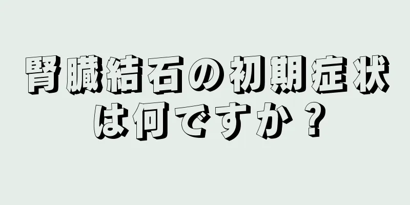 腎臓結石の初期症状は何ですか？
