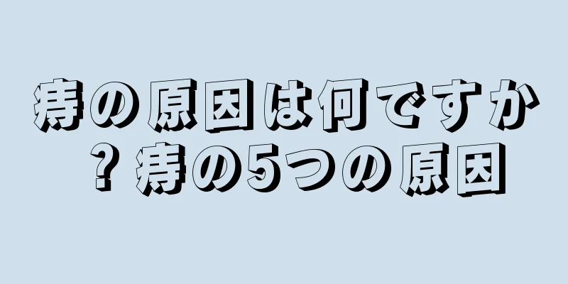 痔の原因は何ですか？痔の5つの原因