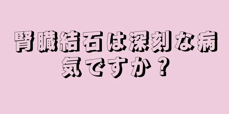 腎臓結石は深刻な病気ですか？