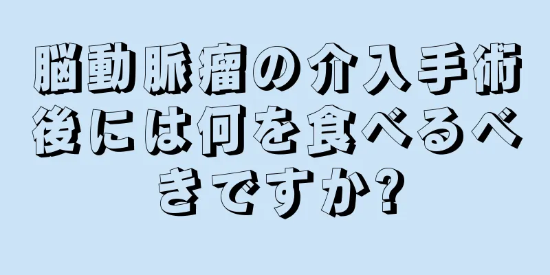 脳動脈瘤の介入手術後には何を食べるべきですか?